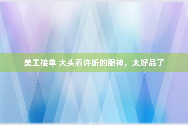 美工接单 大头看许昕的眼神，太好品了