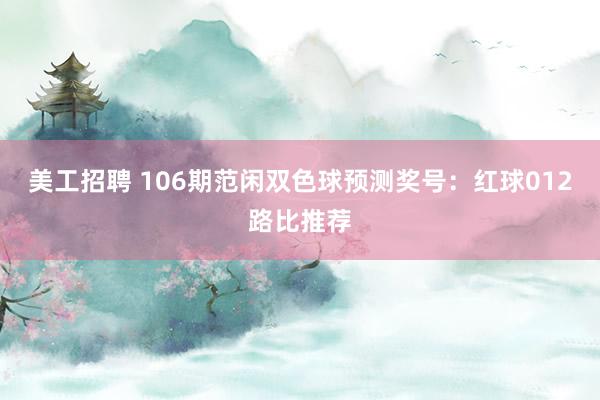 美工招聘 106期范闲双色球预测奖号：红球012路比推荐