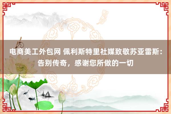 电商美工外包网 佩利斯特里社媒致敬苏亚雷斯：告别传奇，感谢您所做的一切