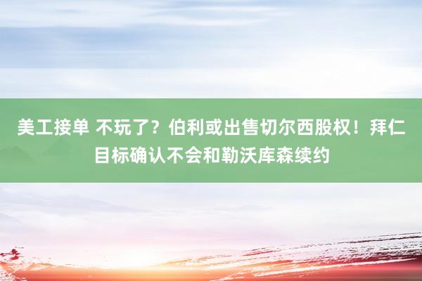 美工接单 不玩了？伯利或出售切尔西股权！拜仁目标确认不会和勒沃库森续约